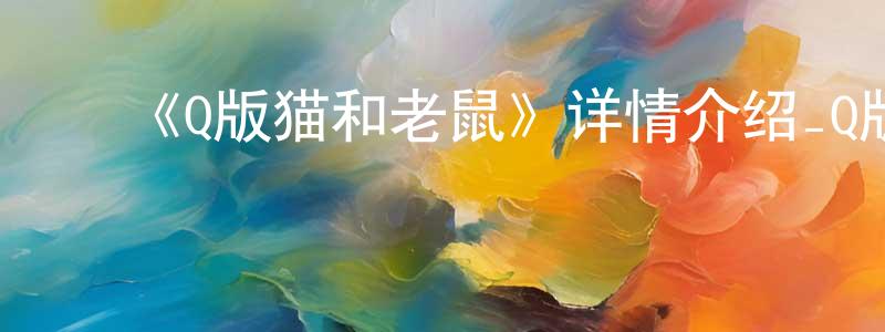 ﻿陈建蕊发布﻿《Q版猫和老鼠》详情介绍_Q版猫和老鼠已完结在线观看_Q版猫和老鼠迅雷下载_欧美动漫
